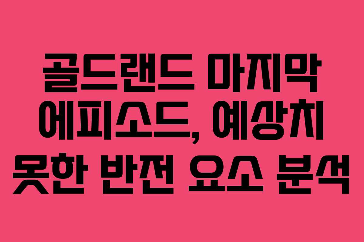 골드랜드-마지막-에피소드,-예상치-못한-반전-요소-분석