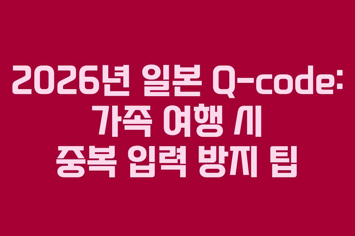 2026년-일본-Q-code-가족-여행-시-중복-입력-방지-팁