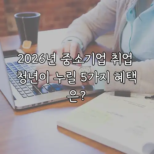 2026년 중소기업 취업 청년이 누릴 5가지 혜택은?