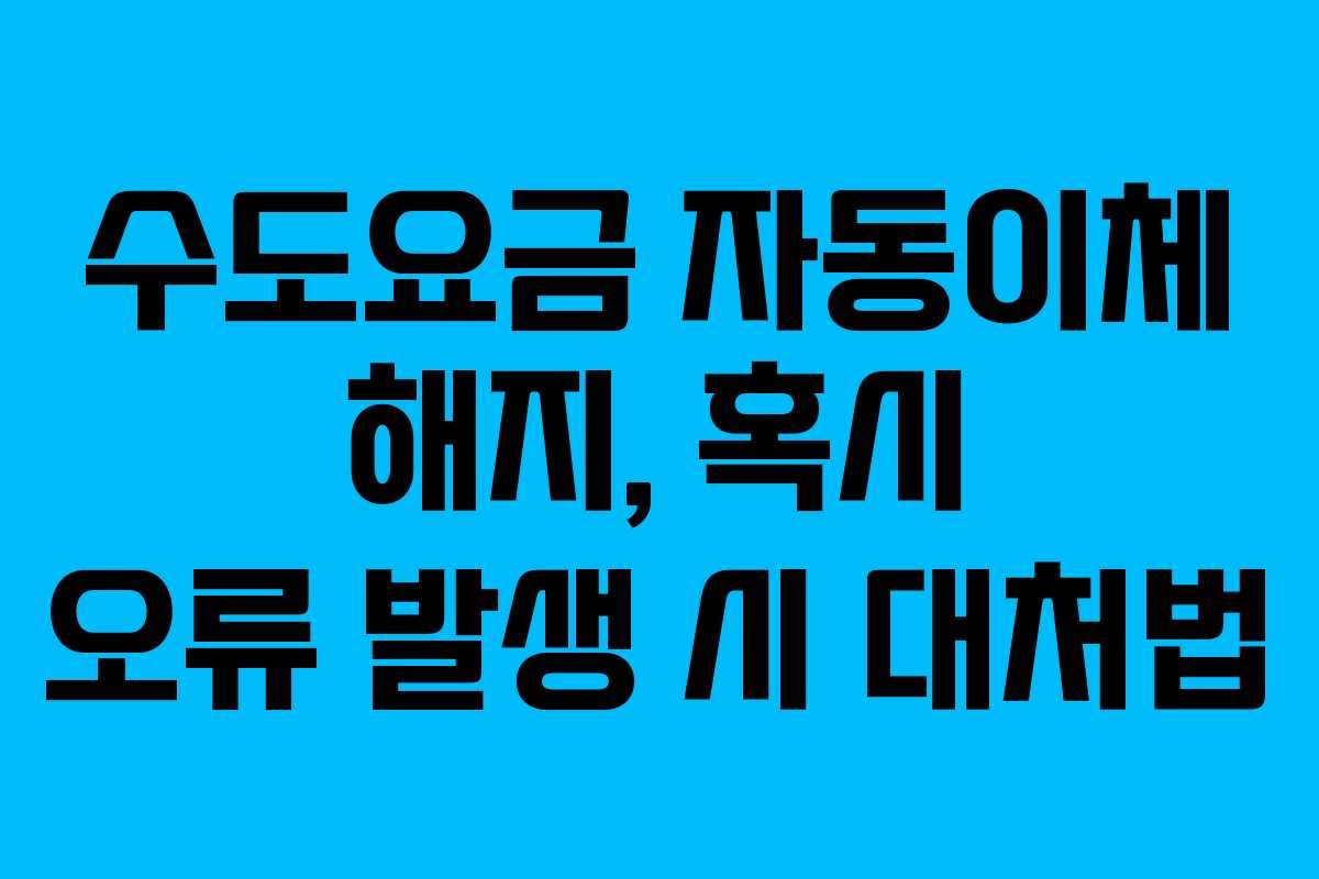 수도요금-자동이체-해지,-혹시-오류-발생-시-대처법