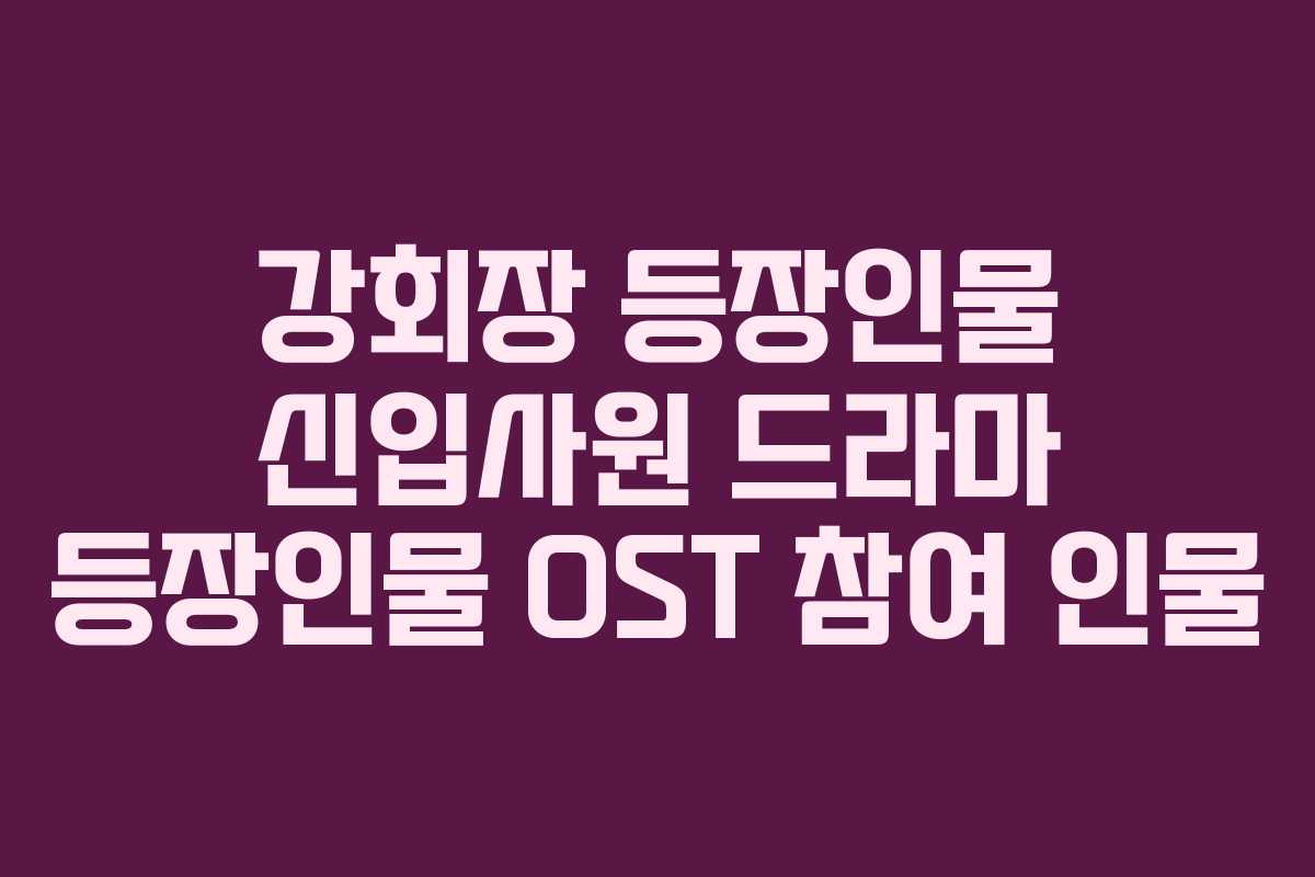 강회장-등장인물-신입사원-드라마-등장인물-OST-참여-인물
