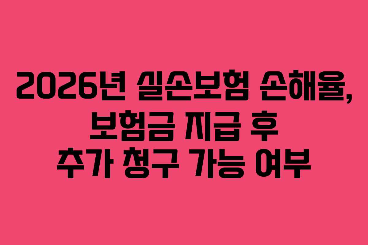 2026년-실손보험-손해율,-보험금-지급-후-추가-청구-가능-여부