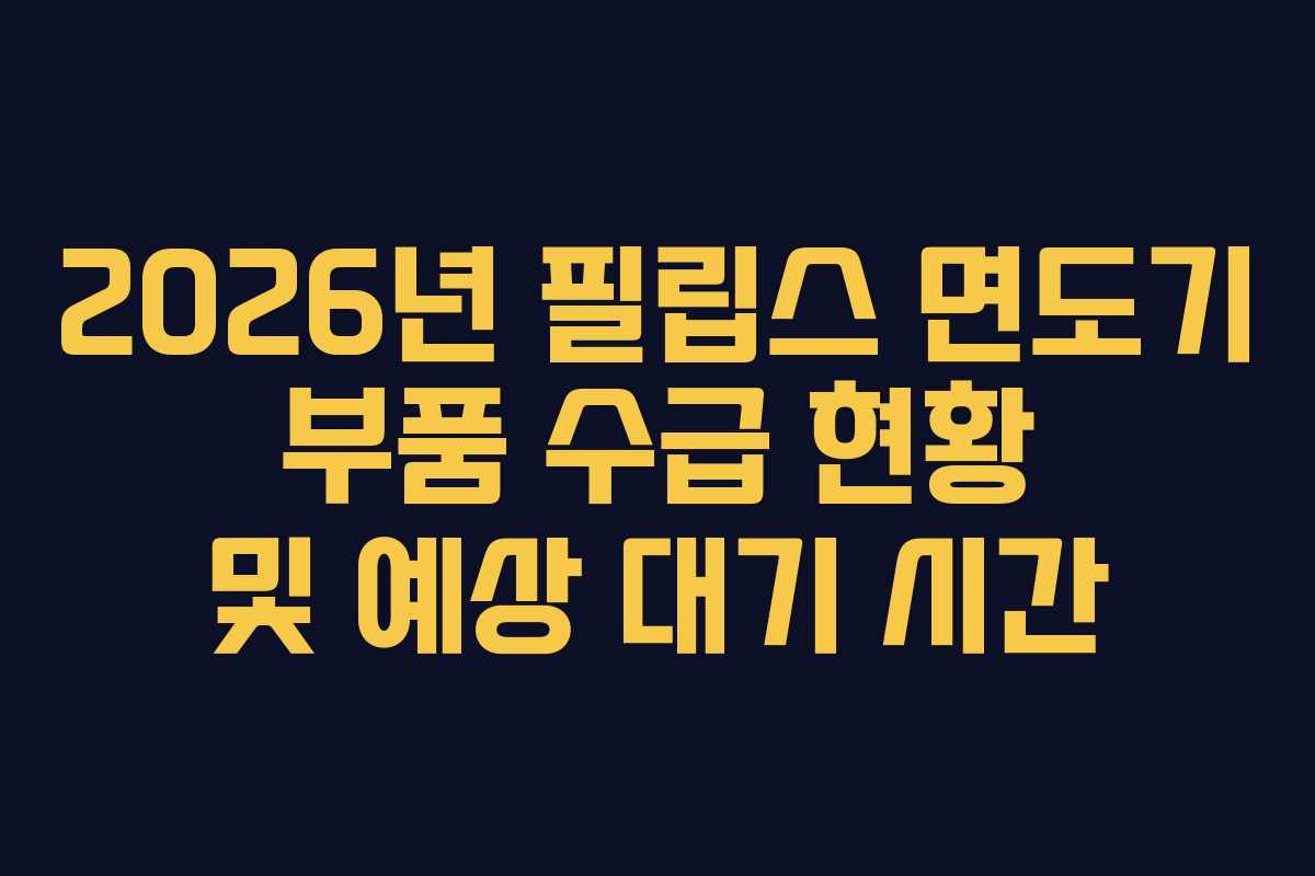 2026년-필립스-면도기-부품-수급-현황-및-예상-대기-시간