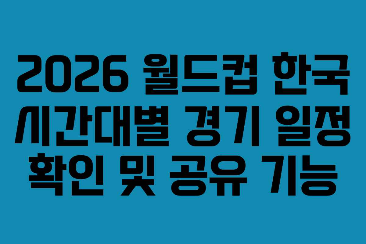 2026-월드컵-한국-시간대별-경기-일정-확인-및-공유-기능