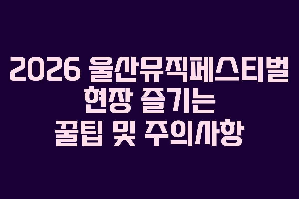 2026-울산뮤직페스티벌-현장-즐기는-꿀팁-및-주의사항