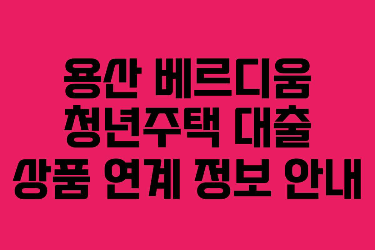용산-베르디움-청년주택-대출-상품-연계-정보-안내