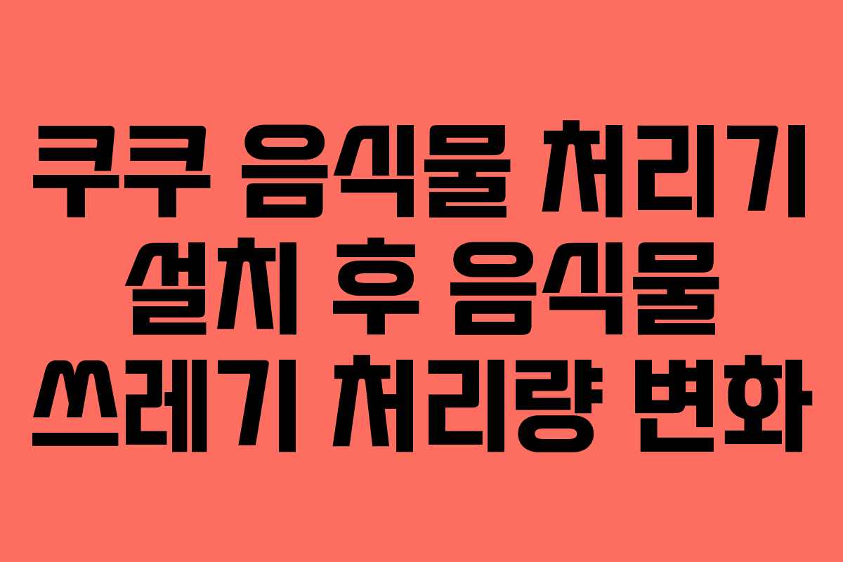 쿠쿠-음식물-처리기-설치-후-음식물-쓰레기-처리량-변화